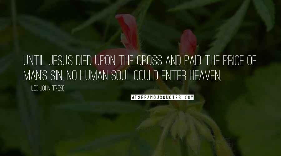 Leo John Trese Quotes: Until Jesus died upon the cross and paid the price of man's sin, no human soul could enter heaven,