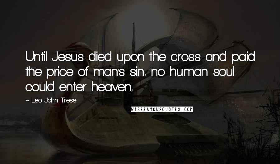 Leo John Trese Quotes: Until Jesus died upon the cross and paid the price of man's sin, no human soul could enter heaven,