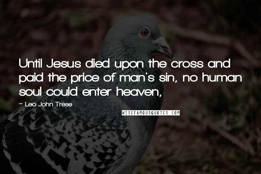 Leo John Trese Quotes: Until Jesus died upon the cross and paid the price of man's sin, no human soul could enter heaven,