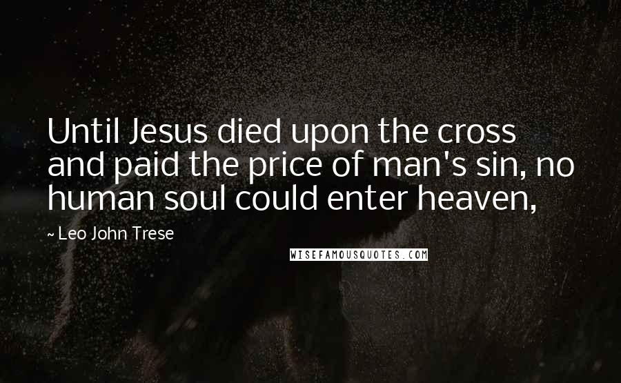 Leo John Trese Quotes: Until Jesus died upon the cross and paid the price of man's sin, no human soul could enter heaven,