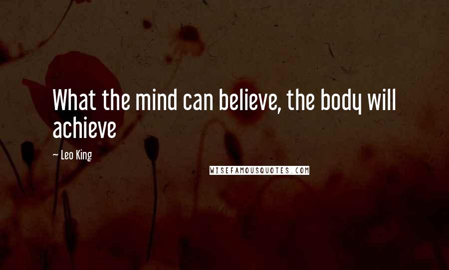 Leo King Quotes: What the mind can believe, the body will achieve