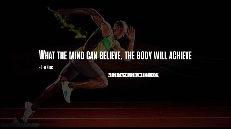 Leo King Quotes: What the mind can believe, the body will achieve