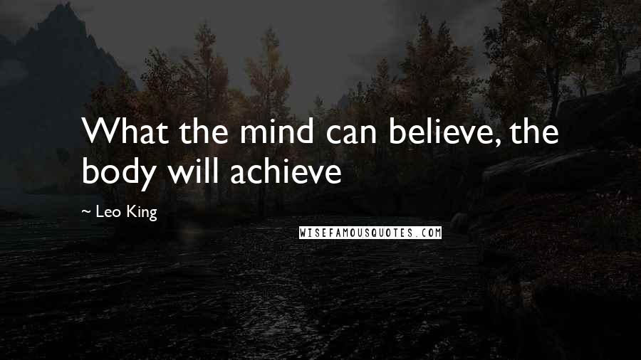 Leo King Quotes: What the mind can believe, the body will achieve