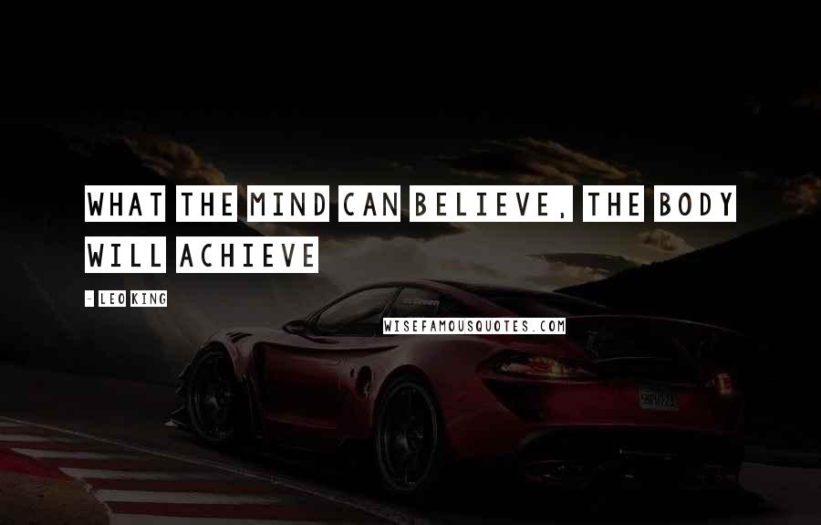 Leo King Quotes: What the mind can believe, the body will achieve