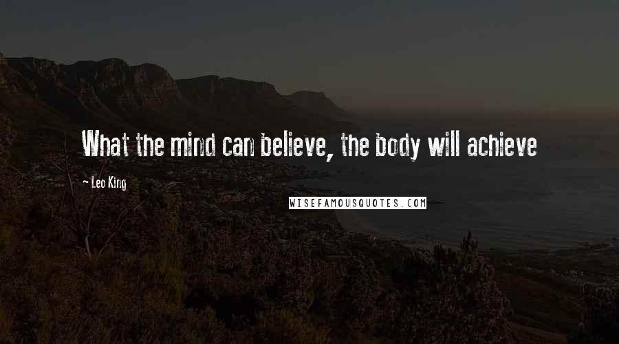 Leo King Quotes: What the mind can believe, the body will achieve