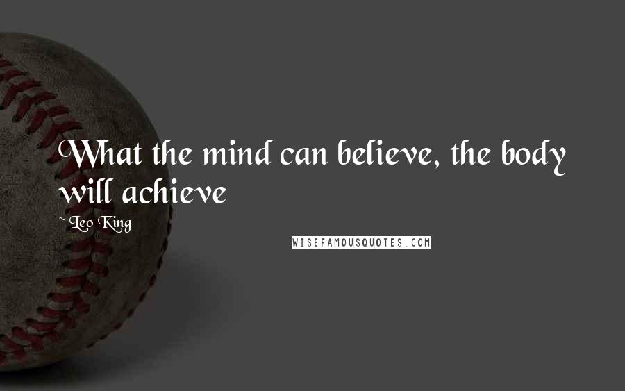 Leo King Quotes: What the mind can believe, the body will achieve