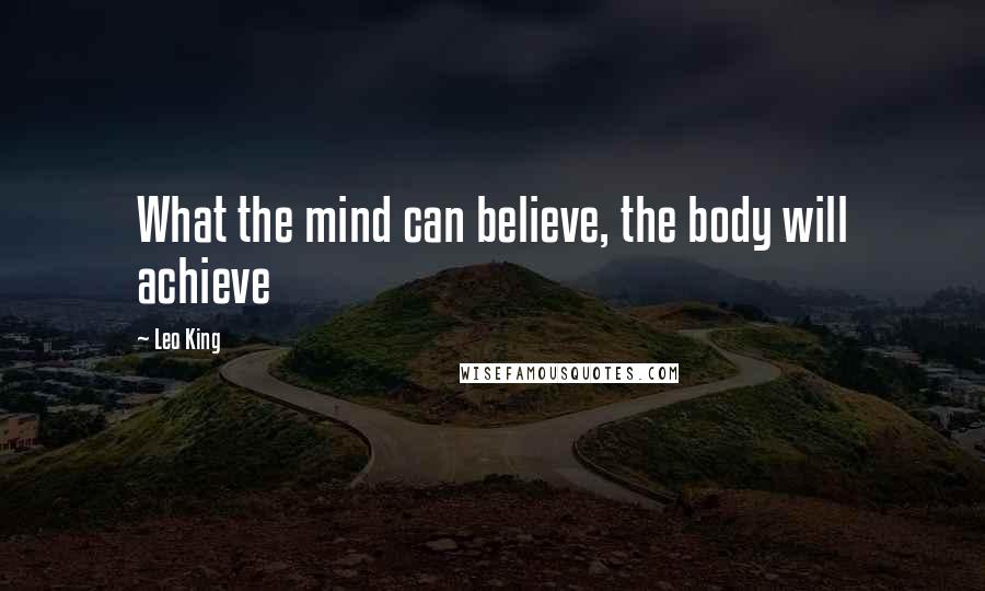 Leo King Quotes: What the mind can believe, the body will achieve