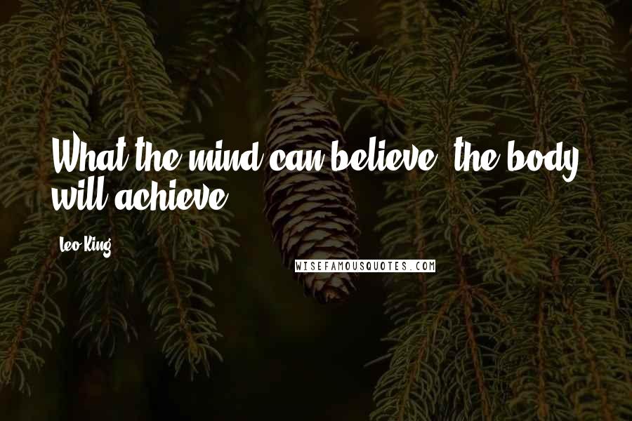 Leo King Quotes: What the mind can believe, the body will achieve