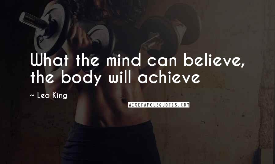 Leo King Quotes: What the mind can believe, the body will achieve