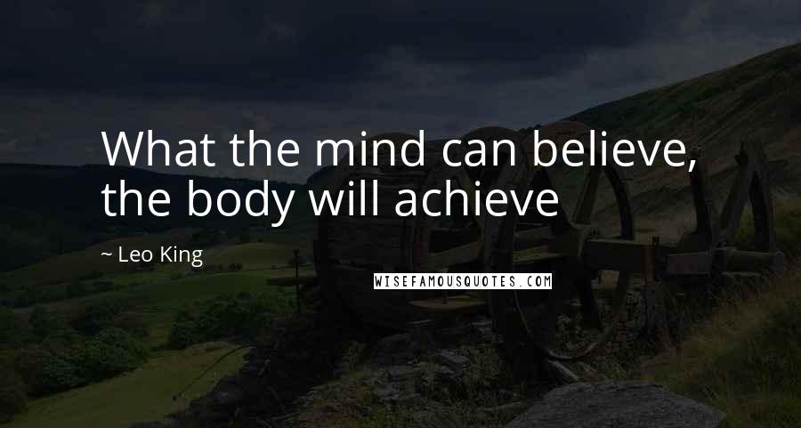 Leo King Quotes: What the mind can believe, the body will achieve