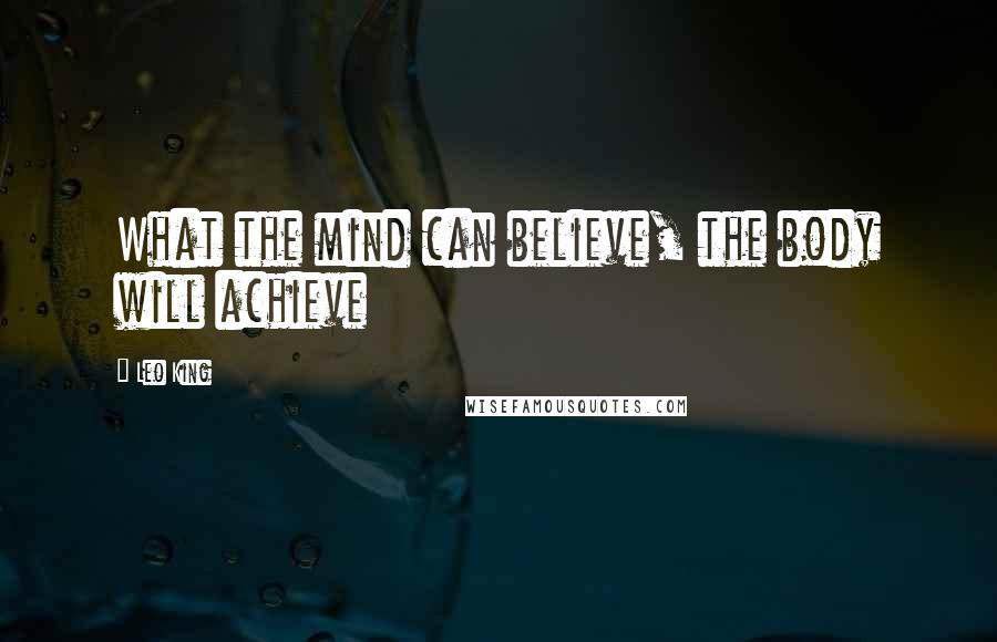 Leo King Quotes: What the mind can believe, the body will achieve