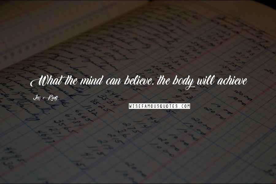 Leo King Quotes: What the mind can believe, the body will achieve