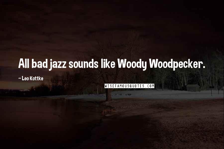 Leo Kottke Quotes: All bad jazz sounds like Woody Woodpecker.