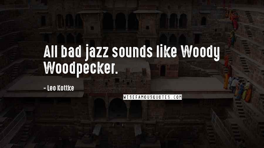 Leo Kottke Quotes: All bad jazz sounds like Woody Woodpecker.