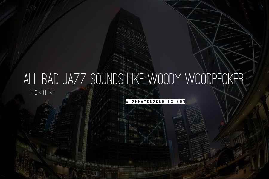 Leo Kottke Quotes: All bad jazz sounds like Woody Woodpecker.
