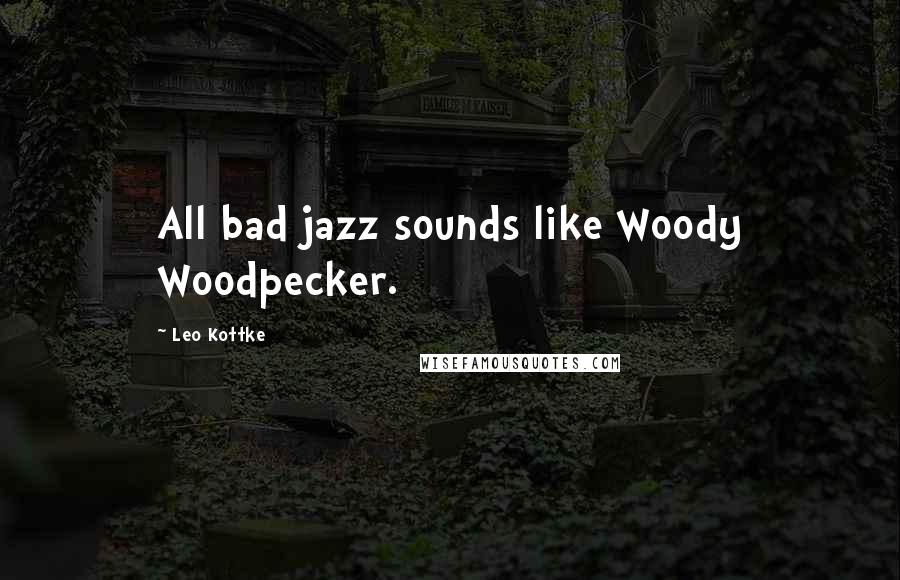 Leo Kottke Quotes: All bad jazz sounds like Woody Woodpecker.