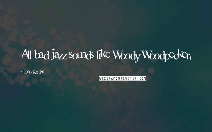Leo Kottke Quotes: All bad jazz sounds like Woody Woodpecker.