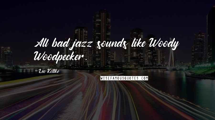 Leo Kottke Quotes: All bad jazz sounds like Woody Woodpecker.
