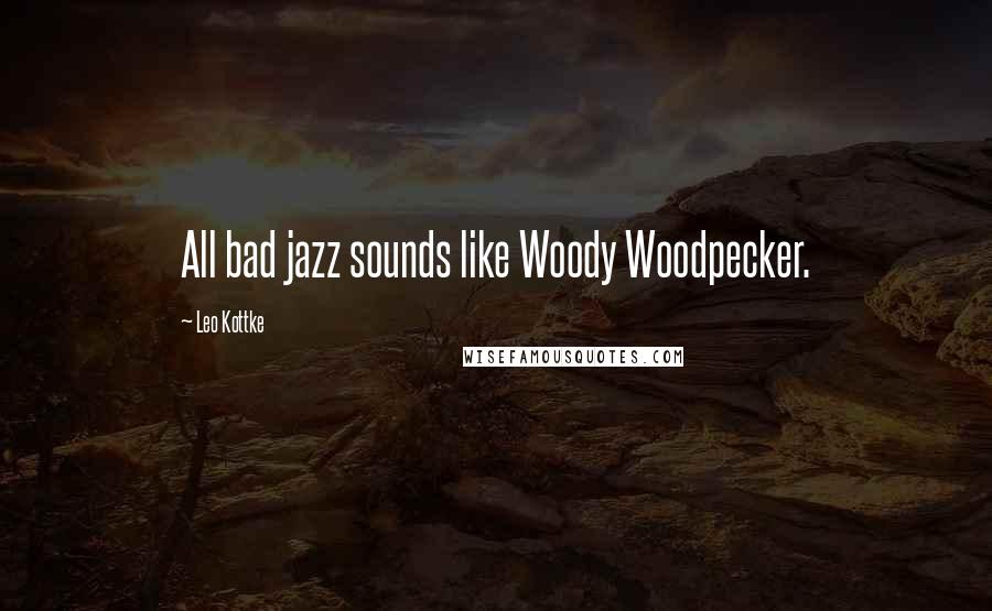 Leo Kottke Quotes: All bad jazz sounds like Woody Woodpecker.