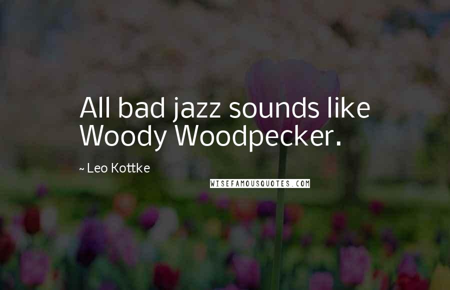 Leo Kottke Quotes: All bad jazz sounds like Woody Woodpecker.
