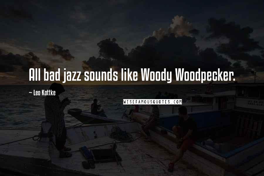 Leo Kottke Quotes: All bad jazz sounds like Woody Woodpecker.