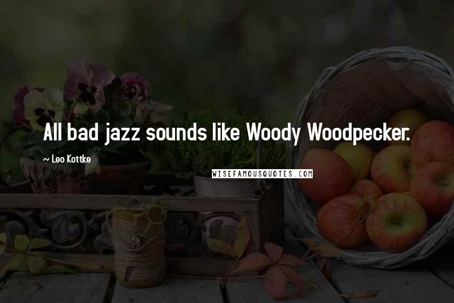 Leo Kottke Quotes: All bad jazz sounds like Woody Woodpecker.