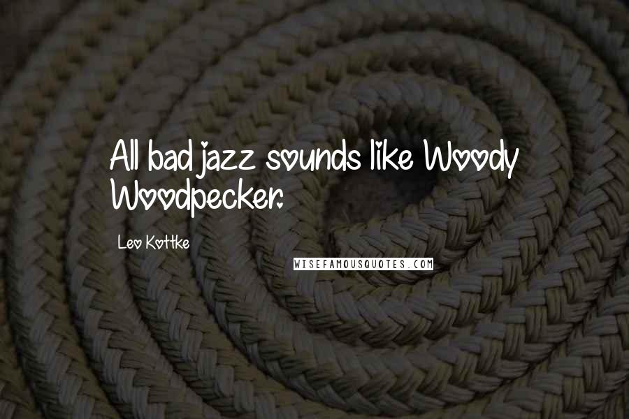 Leo Kottke Quotes: All bad jazz sounds like Woody Woodpecker.