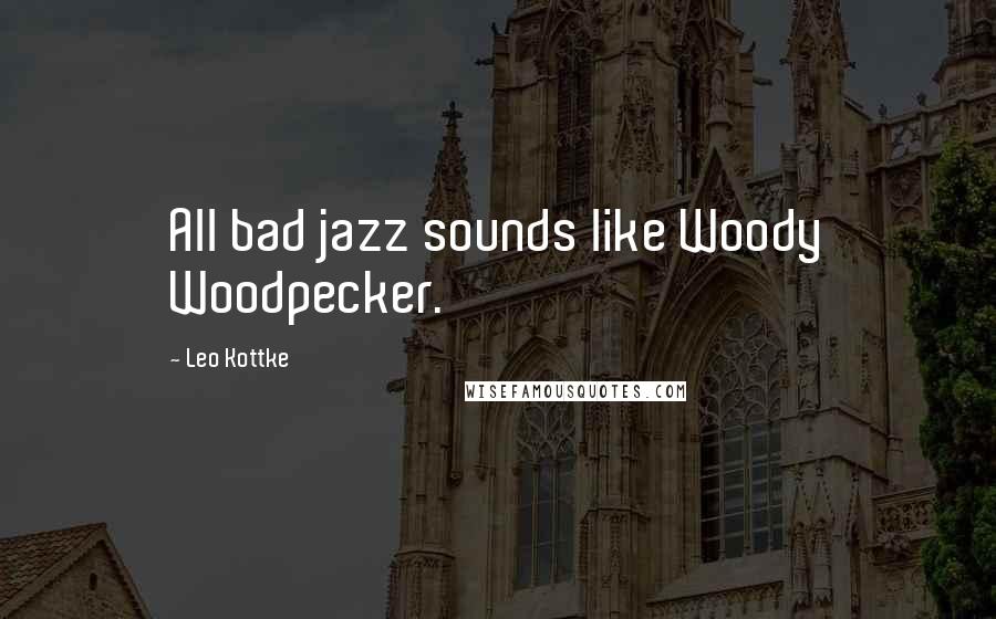 Leo Kottke Quotes: All bad jazz sounds like Woody Woodpecker.