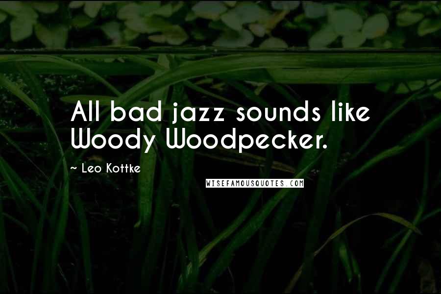 Leo Kottke Quotes: All bad jazz sounds like Woody Woodpecker.