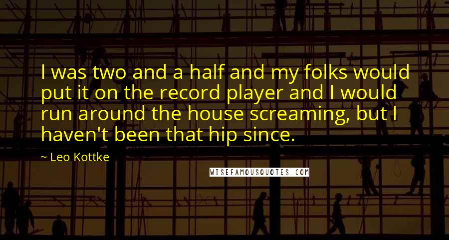 Leo Kottke Quotes: I was two and a half and my folks would put it on the record player and I would run around the house screaming, but I haven't been that hip since.