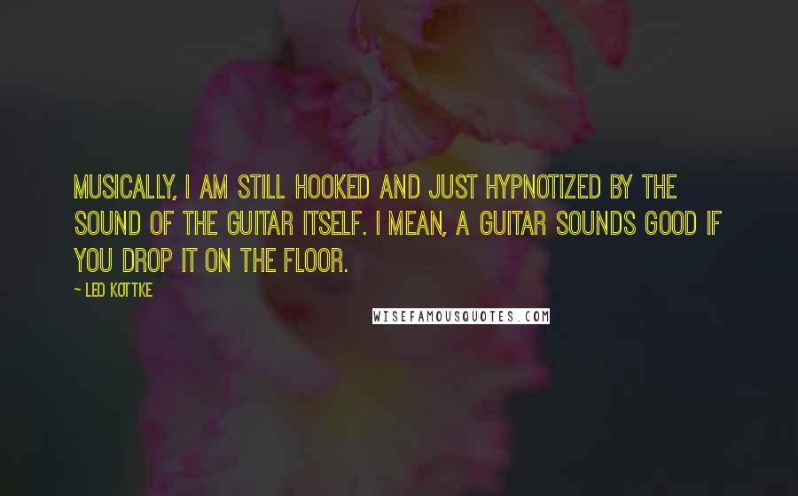 Leo Kottke Quotes: Musically, I am still hooked and just hypnotized by the sound of the guitar itself. I mean, a guitar sounds good if you drop it on the floor.