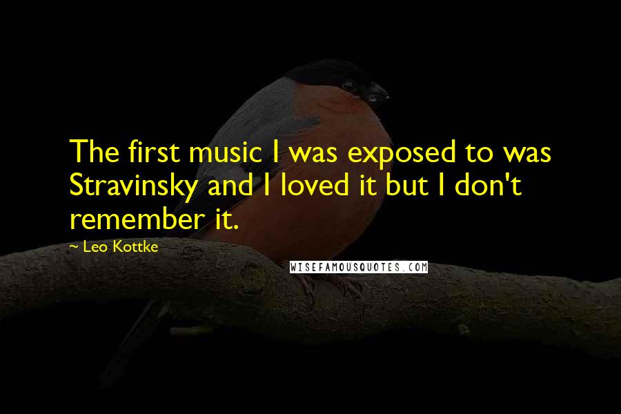 Leo Kottke Quotes: The first music I was exposed to was Stravinsky and I loved it but I don't remember it.