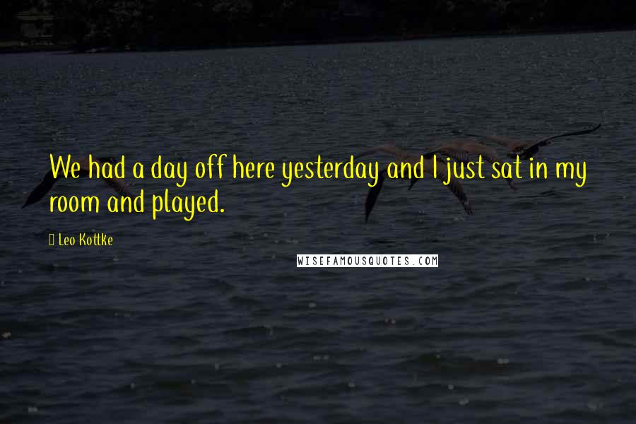 Leo Kottke Quotes: We had a day off here yesterday and I just sat in my room and played.