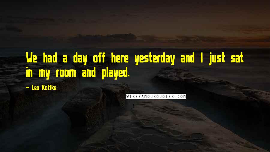 Leo Kottke Quotes: We had a day off here yesterday and I just sat in my room and played.