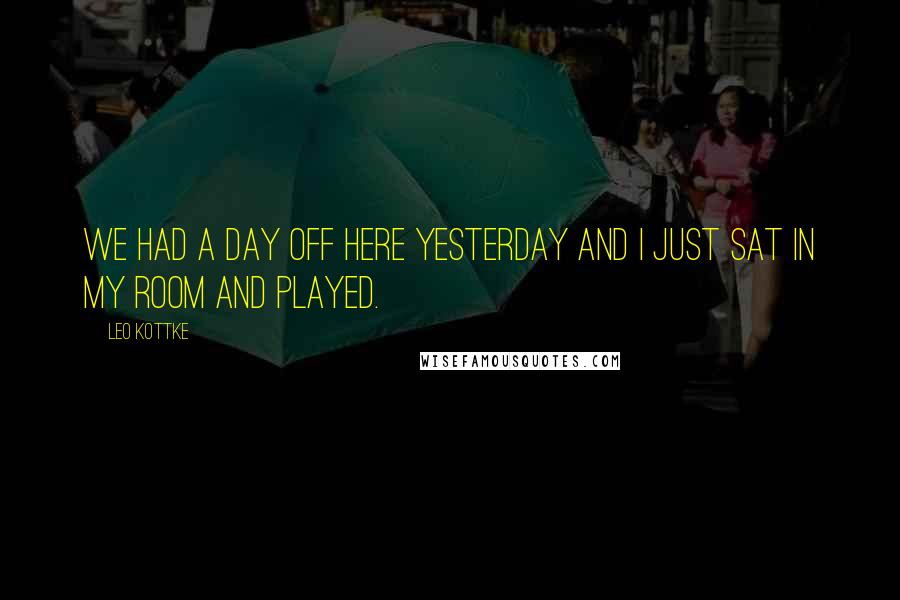 Leo Kottke Quotes: We had a day off here yesterday and I just sat in my room and played.