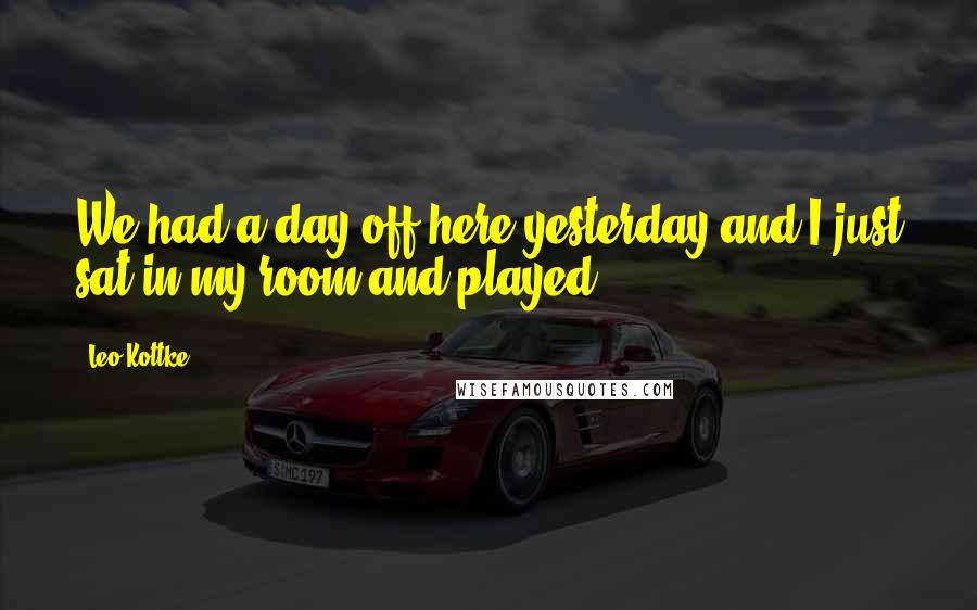 Leo Kottke Quotes: We had a day off here yesterday and I just sat in my room and played.