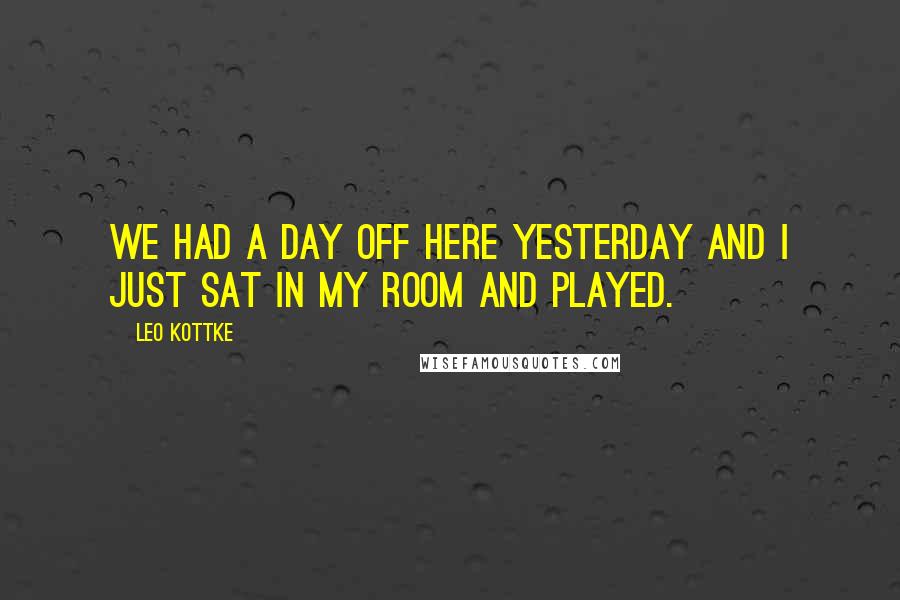 Leo Kottke Quotes: We had a day off here yesterday and I just sat in my room and played.