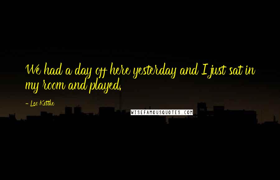 Leo Kottke Quotes: We had a day off here yesterday and I just sat in my room and played.