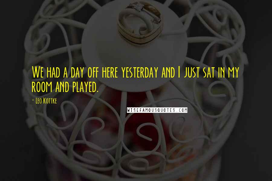 Leo Kottke Quotes: We had a day off here yesterday and I just sat in my room and played.