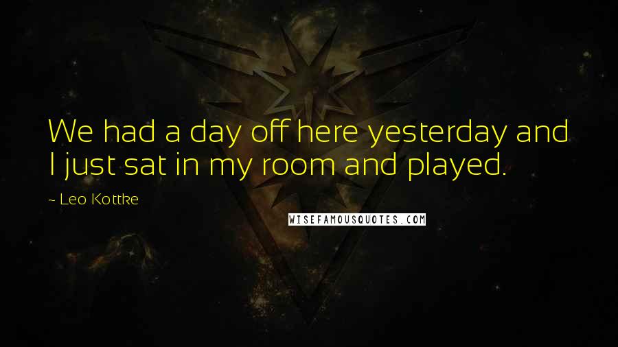 Leo Kottke Quotes: We had a day off here yesterday and I just sat in my room and played.