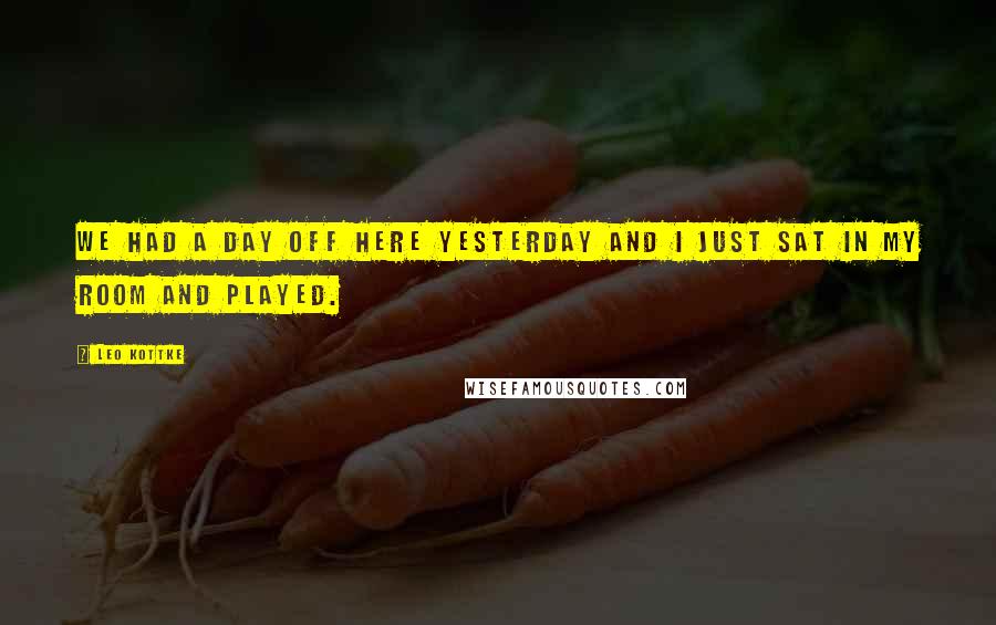 Leo Kottke Quotes: We had a day off here yesterday and I just sat in my room and played.