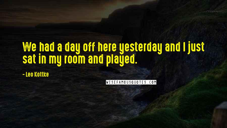 Leo Kottke Quotes: We had a day off here yesterday and I just sat in my room and played.