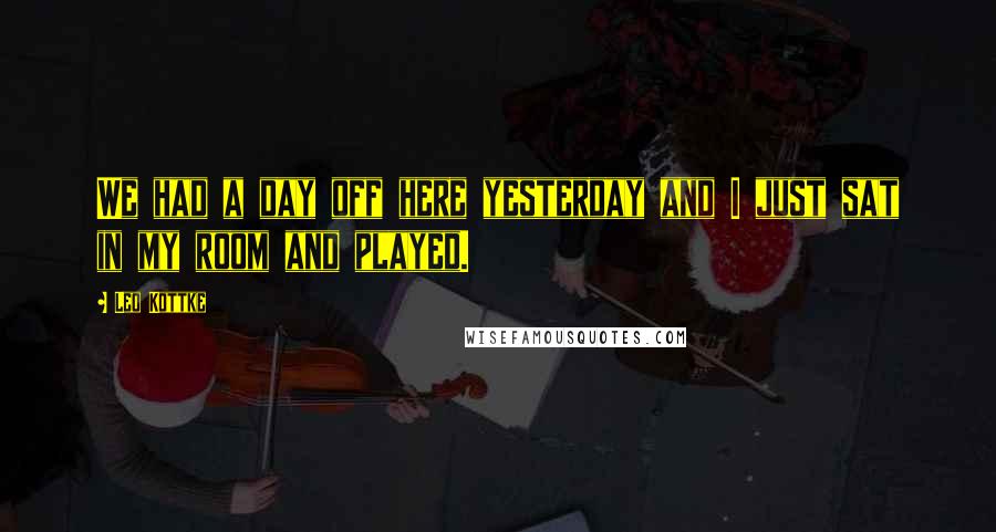 Leo Kottke Quotes: We had a day off here yesterday and I just sat in my room and played.