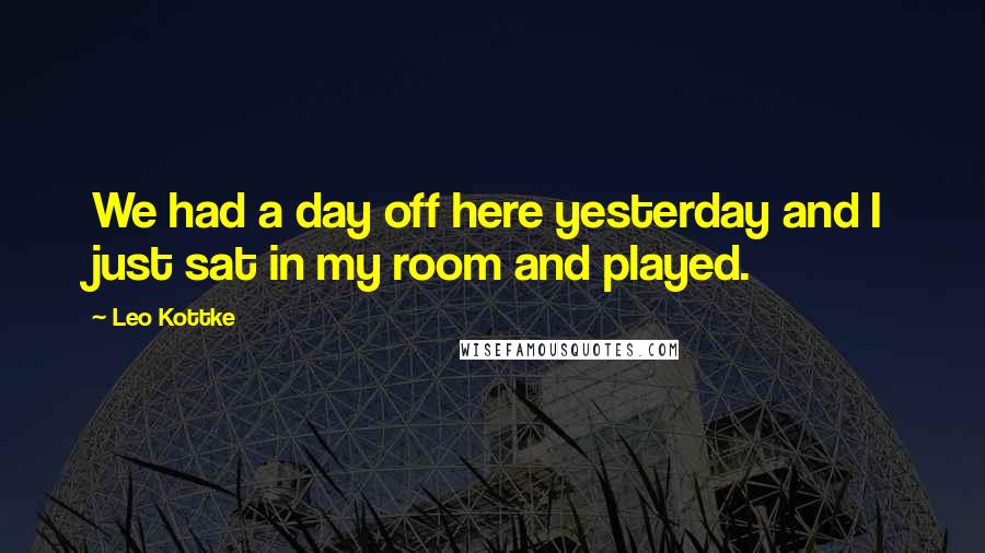 Leo Kottke Quotes: We had a day off here yesterday and I just sat in my room and played.