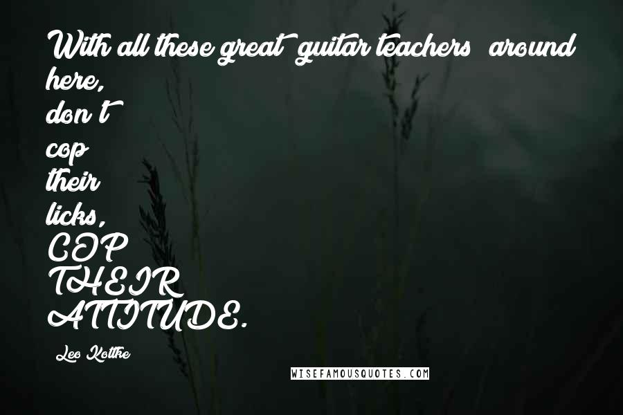 Leo Kottke Quotes: With all these great (guitar teachers) around here, don't cop their licks, COP THEIR ATTITUDE.