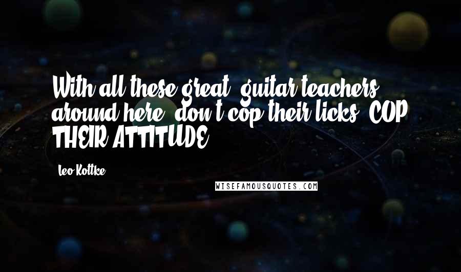 Leo Kottke Quotes: With all these great (guitar teachers) around here, don't cop their licks, COP THEIR ATTITUDE.