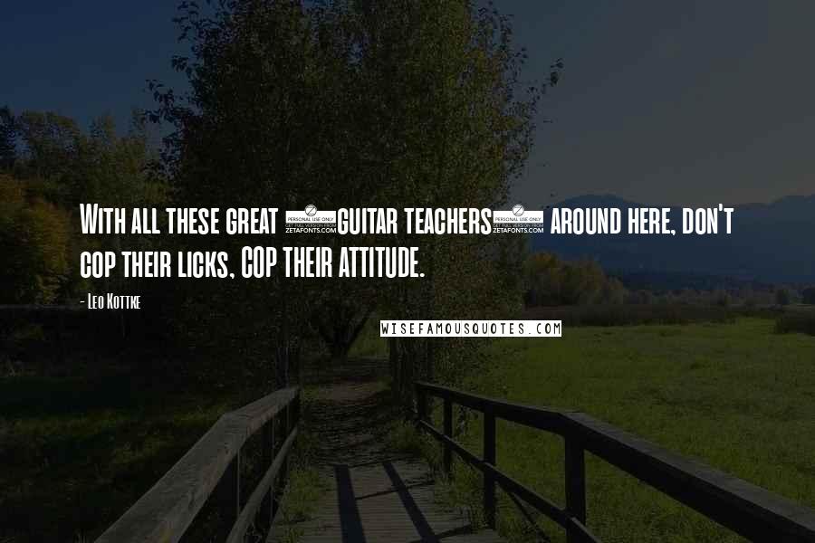 Leo Kottke Quotes: With all these great (guitar teachers) around here, don't cop their licks, COP THEIR ATTITUDE.