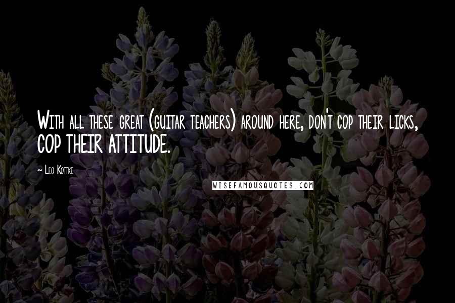 Leo Kottke Quotes: With all these great (guitar teachers) around here, don't cop their licks, COP THEIR ATTITUDE.