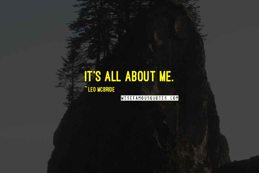 Leo McBride Quotes: It's all about me.
