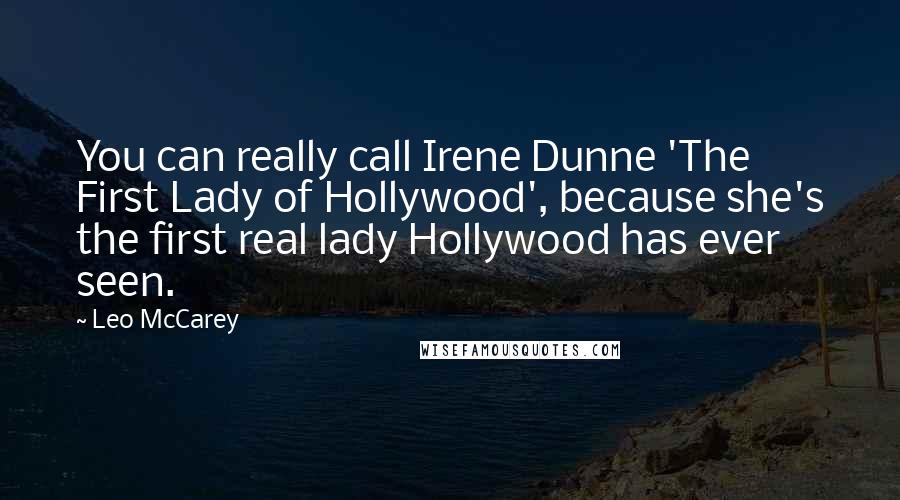 Leo McCarey Quotes: You can really call Irene Dunne 'The First Lady of Hollywood', because she's the first real lady Hollywood has ever seen.